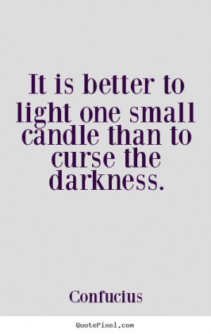 picture quotes - It is better to light one small candle than to curse ...