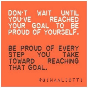 Don't wait until you've reached your goal to be proud of yourself. Be ...