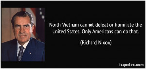 North Vietnam cannot defeat or humiliate the United States. Only ...