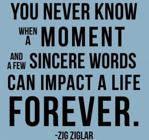... moment and a few sincere words can impact a life forever.