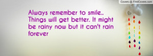 Always remember to smile.. Things will get better. It might be rainy ...
