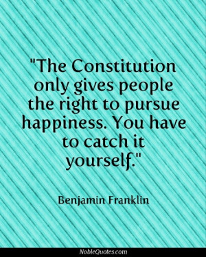 ... pursue happiness. You have to catch it yourself. - Benjamin Franklin