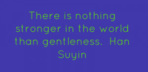 There is nothing stronger in the world than gentleness. Han Suyin