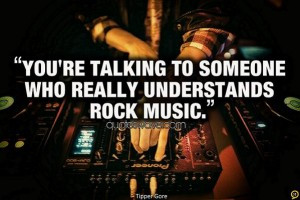 You’re talking to someone who really understands rock music.