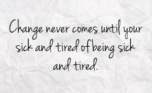 change never comes until your sick and tired of being sick and tired