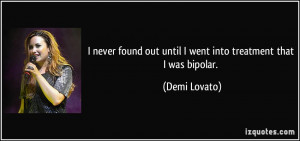 ... out until I went into treatment that I was bipolar. - Demi Lovato