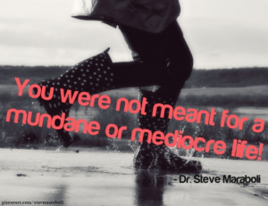 You were not meant for a mundane or mediocre life!”