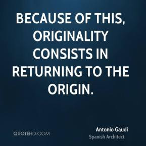 Antonio Gaudi - Because of this, originality consists in returning to ...