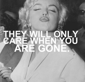 They will only care when you are gone. - Marilyn Monroe quotes