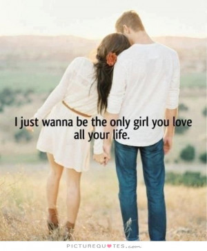 just wanna be the only girl you love all your life Picture Quote #1