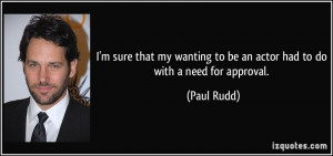 ... wanting to be an actor had to do with a need for approval. - Paul Rudd