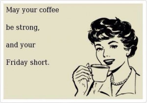 May your coffee be strong and your Friday short.