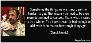 ... enough to stick with it no matter how tough things get. - Chuck Norris