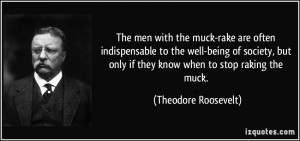 ... only if they know when to stop raking the muck. - Theodore Roosevelt