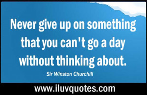 ... you can’t go a day without thinking about. – Winston Churchill