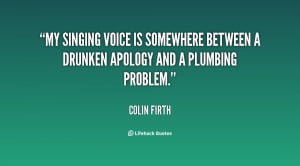 My singing voice is somewhere between a drunken apology and a plumbing ...