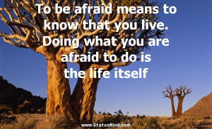 To be afraid means to know that you live. Doing what you are afraid to ...