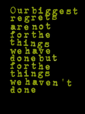 Our biggest regrets are not for the things we have done but for the ...
