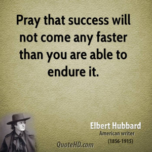 ... that success will not come any faster than you are able to endure it