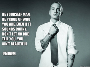 be yourself man, be proud of who you are, even if it sounds corny, don ...
