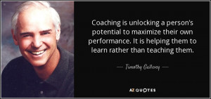 Coaching is unlocking a person's potential to maximize their own ...