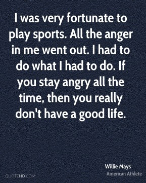 Willie Mays - I was very fortunate to play sports. All the anger in me ...