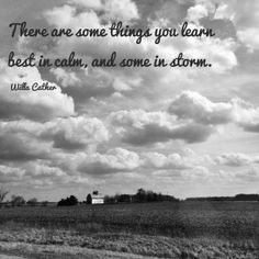 ... some things you learn best in calm, and some in storm. ~ Willa Cather