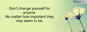 Don't change yourself for anyone.No matter how important they may seem ...