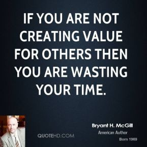 If you are not creating value for others then you are wasting your ...
