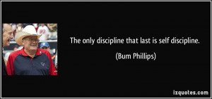 The only discipline that last is self discipline. - Bum Phillips
