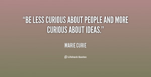 Be less curious about people and more curious about ideas.”