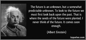 ... never think of the future. It comes soon enough. - Albert Einstein