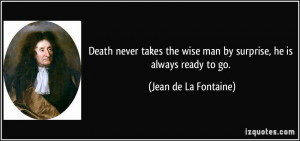 Death never takes the wise man by surprise, he is always ready to go ...