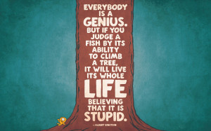 Everybody is a genius. But if you judge a fish by its ability to climb ...