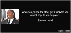 ... other guy's backyard you cannot hope to win on points. - Lennox Lewis