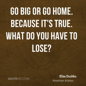 Go big or go home. Because it's true. What do you have to lose?