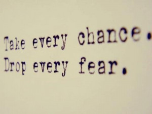 take every chance, drop every fear