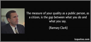 The measure of your quality as a public person, as a citizen, is the ...