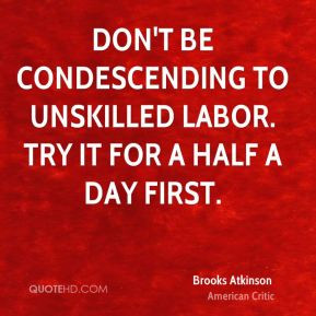 Brooks Atkinson - Don't be condescending to unskilled labor. Try it ...