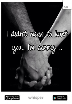 didn't mean to hurt you.. I'm sorry ..