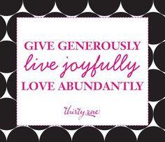 Give generously, live joyfully, love abundantly. More
