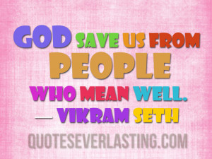 God save us from people who mean well. – Vikram Seth