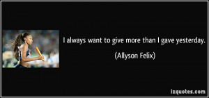 always want to give more than I gave yesterday. - Allyson Felix