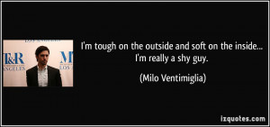 ... and soft on the inside... I'm really a shy guy. - Milo Ventimiglia