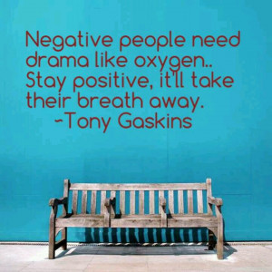 Negative people need drama like oxygen. Stay positive, it'll take ...