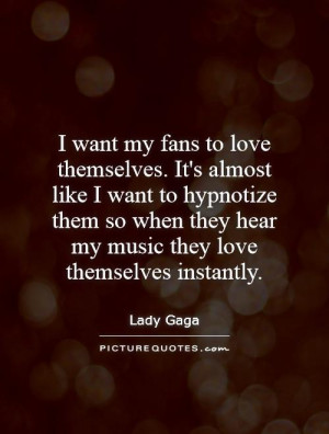 want my fans to love themselves. It's almost like I want to ...