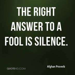 Afghan Proverb - The right answer to a fool is silence.