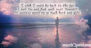 wish I could go back to the day I met you and just walk away ...
