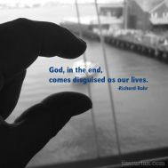God, in the end, comes disguised as our lives. -Richard Rohr More