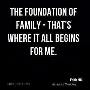 The foundation of family - that's where it all begins for me. - Faith ...